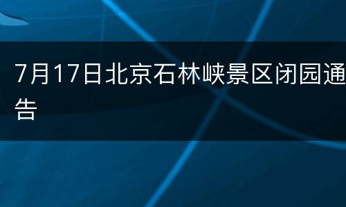 7月17日北京石林峡景区闭园通告