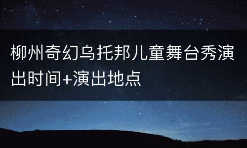 柳州奇幻乌托邦儿童舞台秀演出时间+演出地点