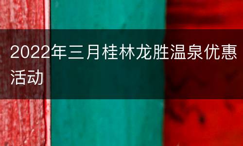 2022年三月桂林龙胜温泉优惠活动