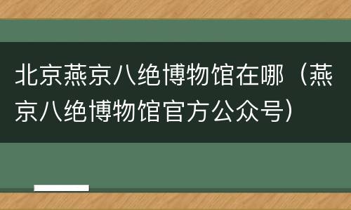 北京燕京八绝博物馆在哪（燕京八绝博物馆官方公众号）