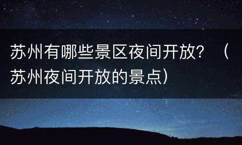 苏州有哪些景区夜间开放？（苏州夜间开放的景点）