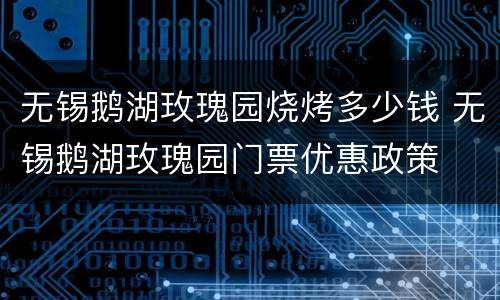 无锡鹅湖玫瑰园烧烤多少钱 无锡鹅湖玫瑰园门票优惠政策