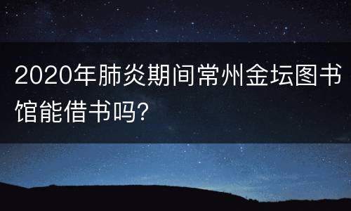 2020年肺炎期间常州金坛图书馆能借书吗？