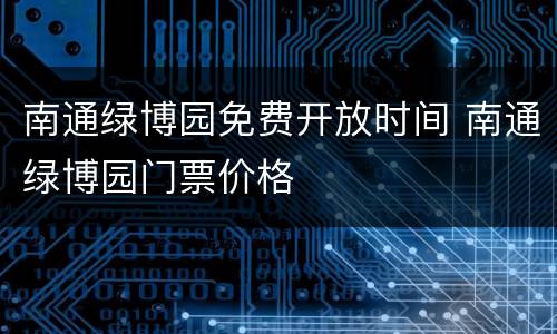 南通绿博园免费开放时间 南通绿博园门票价格