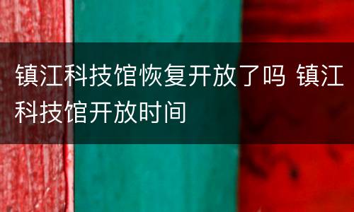 镇江科技馆恢复开放了吗 镇江科技馆开放时间