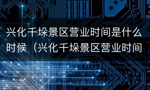 兴化千垛景区营业时间是什么时候（兴化千垛景区营业时间是什么时候开业的）