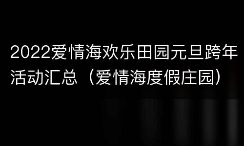 2022爱情海欢乐田园元旦跨年活动汇总（爱情海度假庄园）