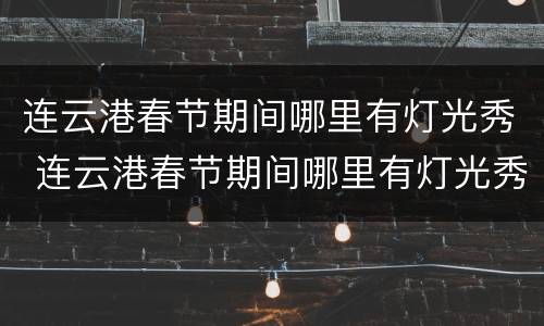 连云港春节期间哪里有灯光秀 连云港春节期间哪里有灯光秀啊