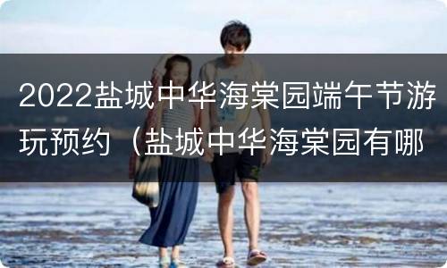 2022盐城中华海棠园端午节游玩预约（盐城中华海棠园有哪些好玩的）