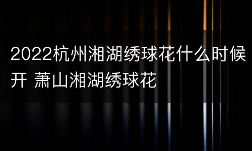 2022杭州湘湖绣球花什么时候开 萧山湘湖绣球花