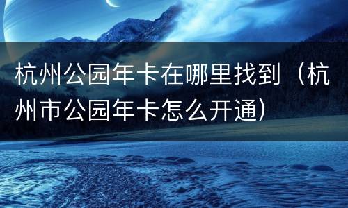 杭州公园年卡在哪里找到（杭州市公园年卡怎么开通）