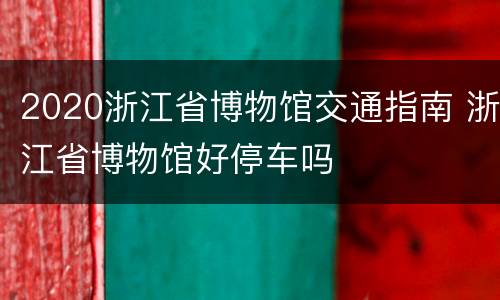 2020浙江省博物馆交通指南 浙江省博物馆好停车吗