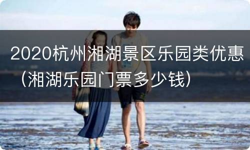 2020杭州湘湖景区乐园类优惠（湘湖乐园门票多少钱）