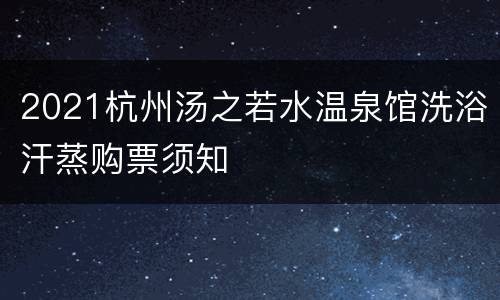 2021杭州汤之若水温泉馆洗浴汗蒸购票须知