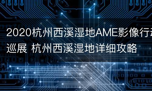 2020杭州西溪湿地AME影像行动巡展 杭州西溪湿地详细攻略 马蜂窝