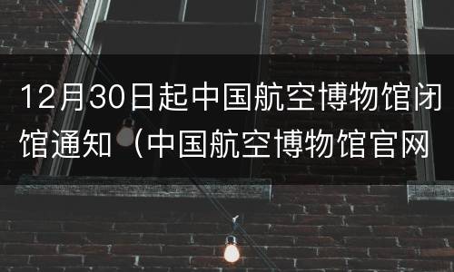 12月30日起中国航空博物馆闭馆通知（中国航空博物馆官网闭馆）