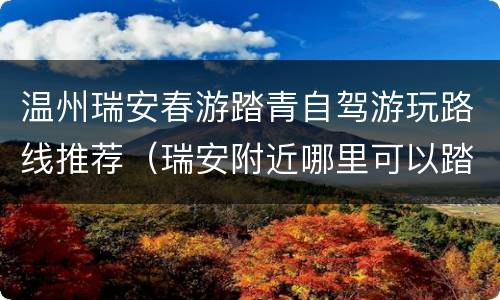 温州瑞安春游踏青自驾游玩路线推荐（瑞安附近哪里可以踏青）