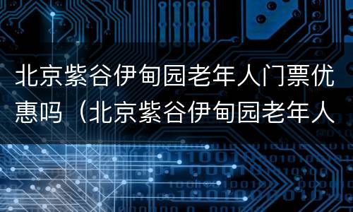 北京紫谷伊甸园老年人门票优惠吗（北京紫谷伊甸园老年人门票优惠吗）