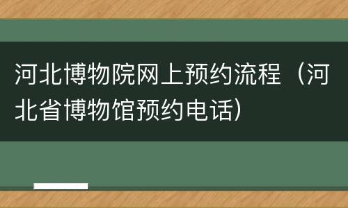 河北博物院网上预约流程（河北省博物馆预约电话）