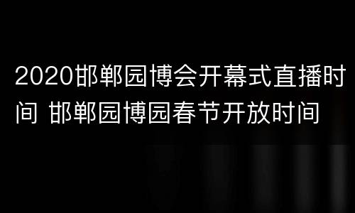 2020邯郸园博会开幕式直播时间 邯郸园博园春节开放时间