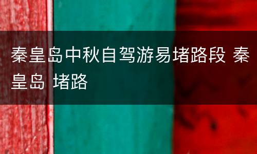 秦皇岛中秋自驾游易堵路段 秦皇岛 堵路