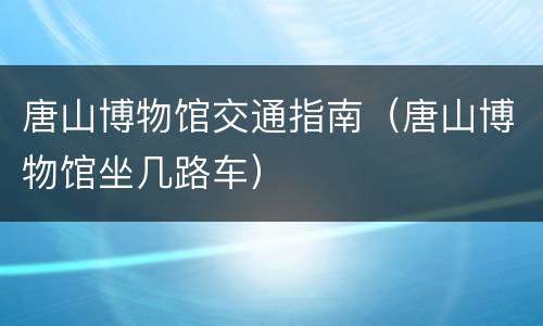 唐山博物馆交通指南（唐山博物馆坐几路车）