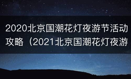 2020北京国潮花灯夜游节活动攻略（2021北京国潮花灯夜游节）