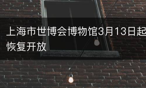 上海市世博会博物馆3月13日起恢复开放