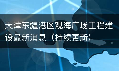 天津东疆港区观海广场工程建设最新消息（持续更新）