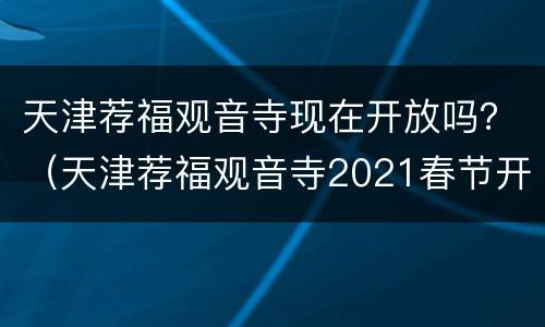 天津荐福观音寺现在开放吗？（天津荐福观音寺2021春节开放吗）