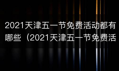 2021天津五一节免费活动都有哪些（2021天津五一节免费活动都有哪些景点）