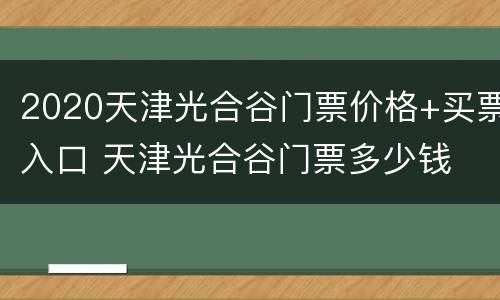 2020天津光合谷门票价格+买票入口 天津光合谷门票多少钱