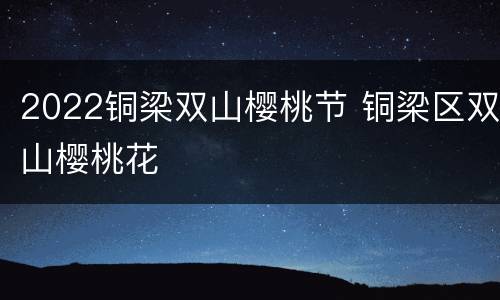 2022铜梁双山樱桃节 铜梁区双山樱桃花