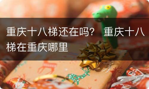 重庆十八梯还在吗？ 重庆十八梯在重庆哪里