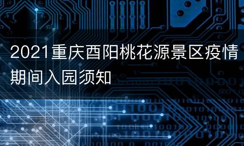 2021重庆酉阳桃花源景区疫情期间入园须知
