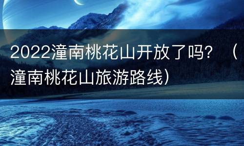 2022潼南桃花山开放了吗？（潼南桃花山旅游路线）