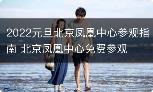 2022元旦北京凤凰中心参观指南 北京凤凰中心免费参观