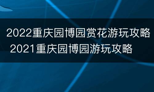2022重庆园博园赏花游玩攻略 2021重庆园博园游玩攻略
