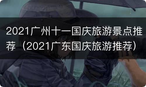 2021广州十一国庆旅游景点推荐（2021广东国庆旅游推荐）