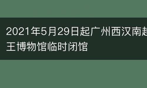2021年5月29日起广州西汉南越王博物馆临时闭馆