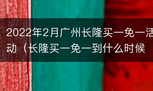 2022年2月广州长隆买一免一活动（长隆买一免一到什么时候）
