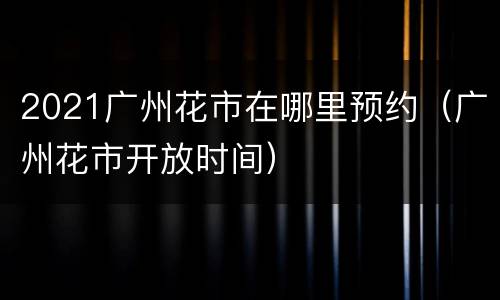 2021广州花市在哪里预约（广州花市开放时间）