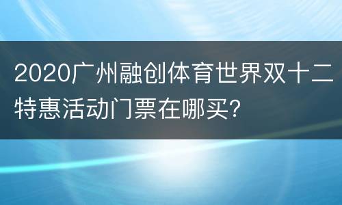 2020广州融创体育世界双十二特惠活动门票在哪买？