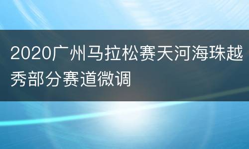 2020广州马拉松赛天河海珠越秀部分赛道微调