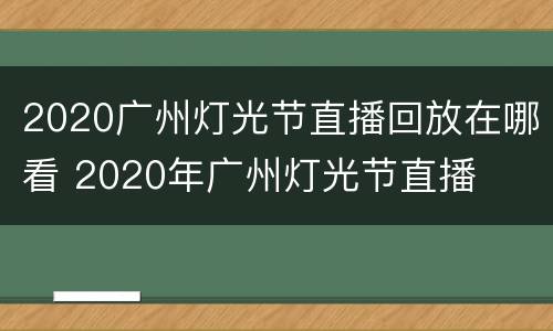 2020广州灯光节直播回放在哪看 2020年广州灯光节直播