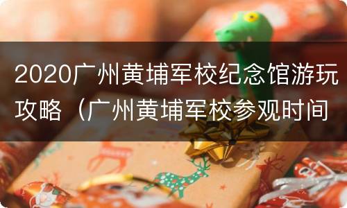 2020广州黄埔军校纪念馆游玩攻略（广州黄埔军校参观时间）