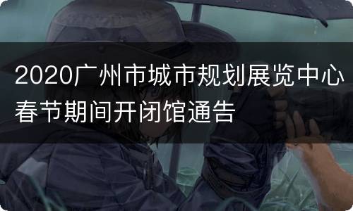 2020广州市城市规划展览中心春节期间开闭馆通告