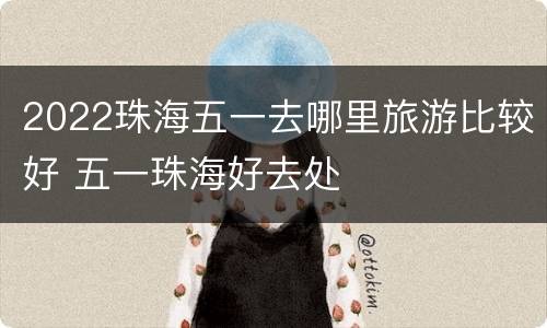 2022珠海五一去哪里旅游比较好 五一珠海好去处