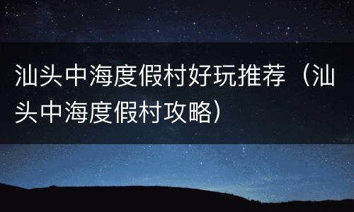 汕头中海度假村好玩推荐（汕头中海度假村攻略）