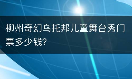 柳州奇幻乌托邦儿童舞台秀门票多少钱？